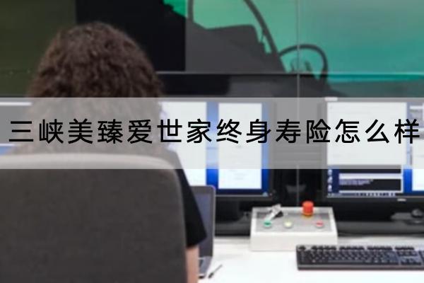 三峽美臻愛世家終身壽險(xiǎn)怎么樣？可以保障什么？