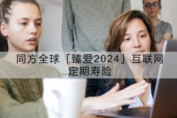 同方全球「臻愛2024」互聯(lián)網(wǎng)定期壽險(xiǎn)有哪些投保限制？保費(fèi)要多少錢？