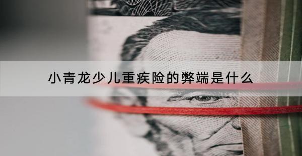 小青龍少兒重疾險的弊端是什么？值不值得買？