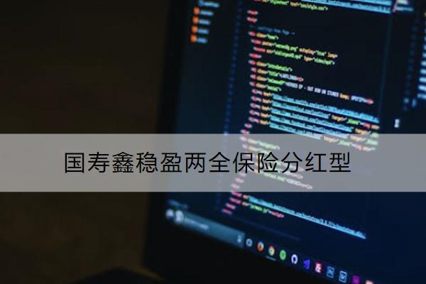 國(guó)壽鑫穩(wěn)盈兩全保險(xiǎn)分紅型好不好？值得買(mǎi)嗎？