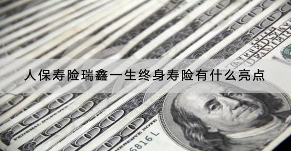 人保壽險(xiǎn)瑞鑫一生終身壽險(xiǎn)有什么亮點(diǎn)？收益怎樣？
