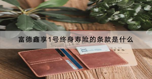 富德鑫享1號終身壽險的條款是什么？優(yōu)缺點(diǎn)是什么？