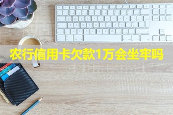 農(nóng)行信用卡欠款1萬會(huì)坐牢嗎？最新
