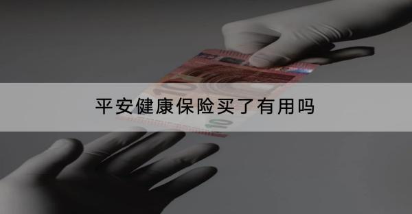 平安健康保險(xiǎn)買了有用嗎？有什么產(chǎn)品推薦？