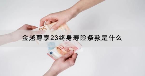 金越尊享23終身壽險(xiǎn)條款是什么？有什么亮點(diǎn)？