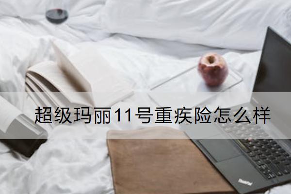 超級瑪麗11號重疾險怎么樣？有什么不足？