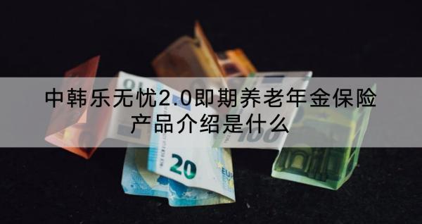 中韓樂無憂2.0即期養(yǎng)老年金保險產(chǎn)品介紹是什么？可靠嗎？
