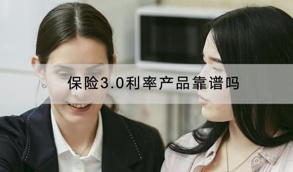 保險3.0利率產(chǎn)品靠譜嗎？哪些保險產(chǎn)品的收益比較高？