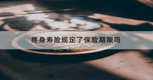 終身壽險(xiǎn)規(guī)定了保險(xiǎn)期限嗎？有什么優(yōu)點(diǎn)？