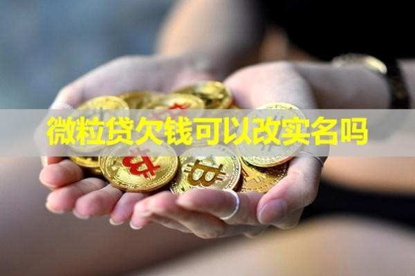 微粒貸欠錢可以改實名嗎？詳細說明