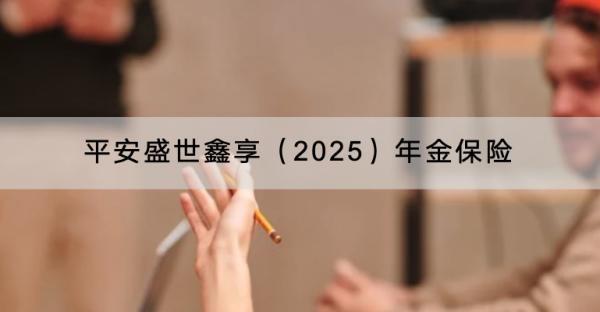 平安盛世鑫享（2025）年金保險(xiǎn)產(chǎn)品介紹，有哪些保障內(nèi)容？