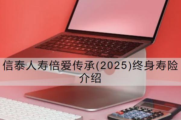信泰人壽倍愛傳承(2025)終身壽險介紹怎么樣？保什么？