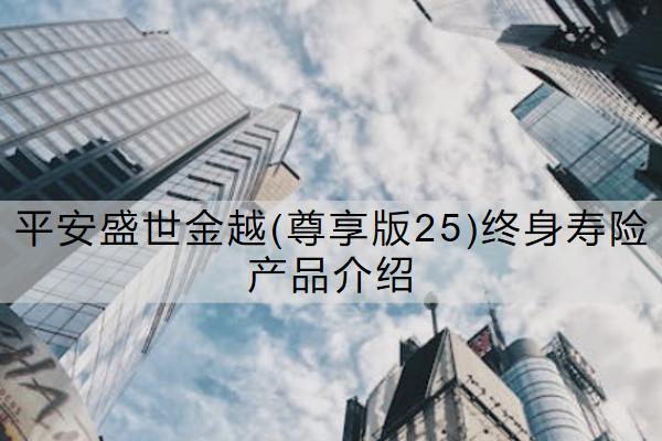 平安盛世金越(尊享版25)終身壽險(xiǎn)產(chǎn)品介紹情況如何？可靠嗎？