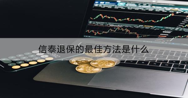 信泰退保的最佳方法是什么？怎么退損失會(huì)少點(diǎn)？