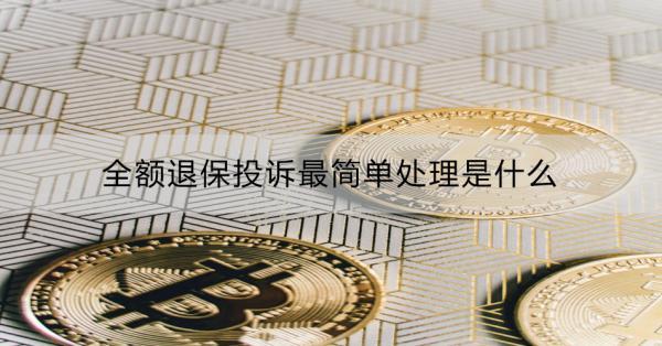 全額退保投訴最簡(jiǎn)單處理是什么？能退回多少錢(qián)？