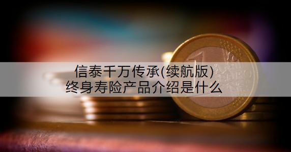 信泰千萬傳承(續(xù)航版)終身壽險產(chǎn)品介紹是什么？收益怎么樣？