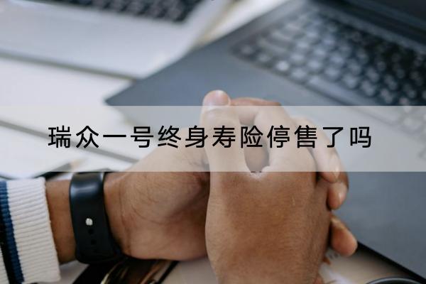 瑞眾一號(hào)終身壽險(xiǎn)停售了嗎？保障哪些內(nèi)容？
