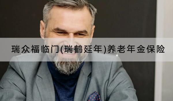 瑞眾福臨門(瑞鶴延年)養(yǎng)老年金保險(xiǎn)保障什么？有什么優(yōu)點(diǎn)？