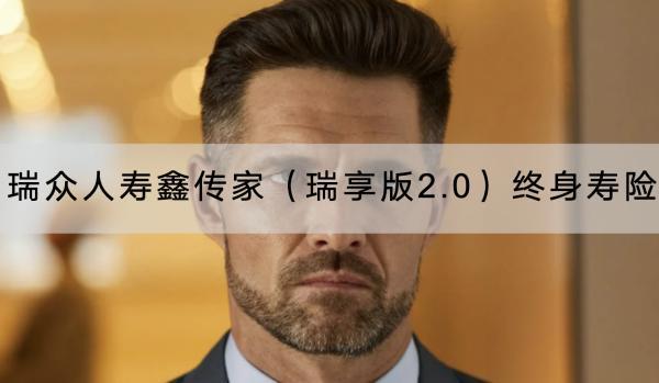 瑞眾人壽鑫傳家（瑞享版2.0）終身壽險有哪些投保要求？有哪些保障內(nèi)容？