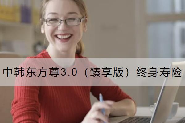 中韓東方尊3.0（臻享版）終身壽險(xiǎn)怎么樣？收益如何？