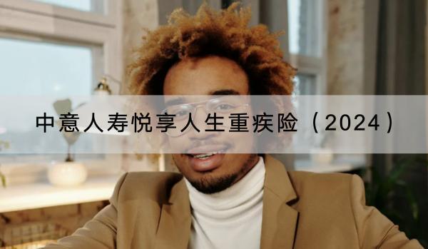 中意人壽悅享人生重疾險(xiǎn)（2024）值得買嗎？保障哪些內(nèi)容？
