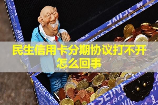 民生信用卡分期協(xié)議打不開怎么回事？詳情解析