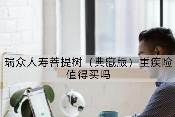 瑞眾人壽菩提樹（典藏版）重疾險值得買嗎？怎么買合適？
