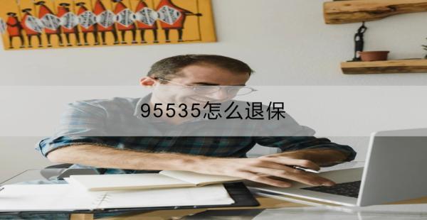 95535怎么退保？有哪些方式？
