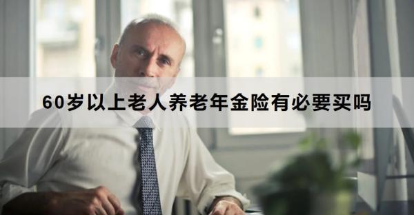 60歲以上老人養(yǎng)老年金險有必要買嗎？怎么買？