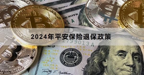2024年平安保險(xiǎn)退保政策包括什么？退保方式有哪些？