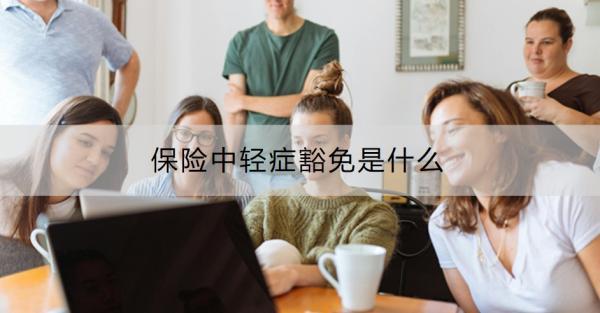 保險(xiǎn)中輕癥豁免是什么？要注意什么？