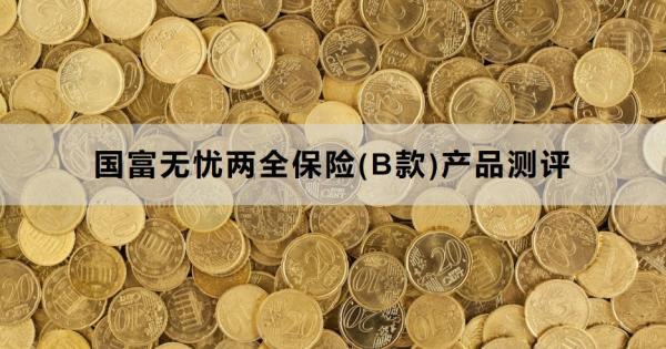 國(guó)富無憂兩全保險(xiǎn)(B款)產(chǎn)品測(cè)評(píng)？基本信息+產(chǎn)品特色！
