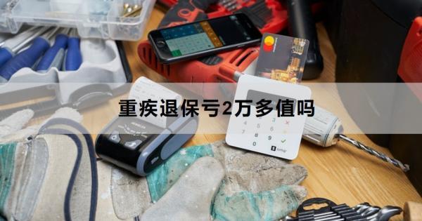 重疾退保虧2萬多值嗎？退保怎么退？