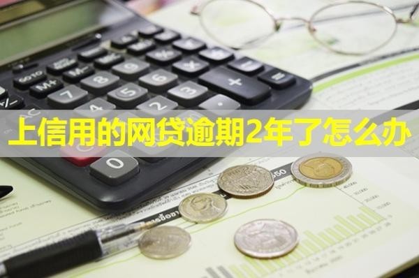 上信用的網(wǎng)貸逾期2年了怎么辦？詳細(xì)說明