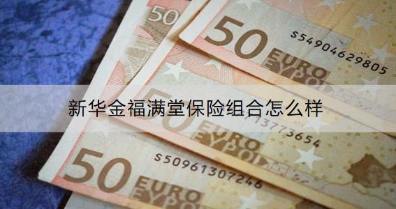 新華金福滿堂保險(xiǎn)組合怎么樣？可以領(lǐng)取多少錢？