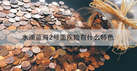 水滴藍海2號重疾險有什么特色？保費多少？