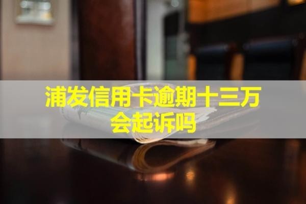 浦發(fā)信用卡逾期十三萬(wàn)會(huì)起訴嗎？不看后悔