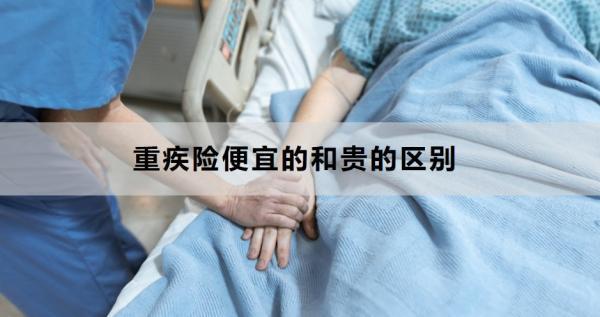 重疾險(xiǎn)便宜的和貴的區(qū)別是什么？怎么買合適？