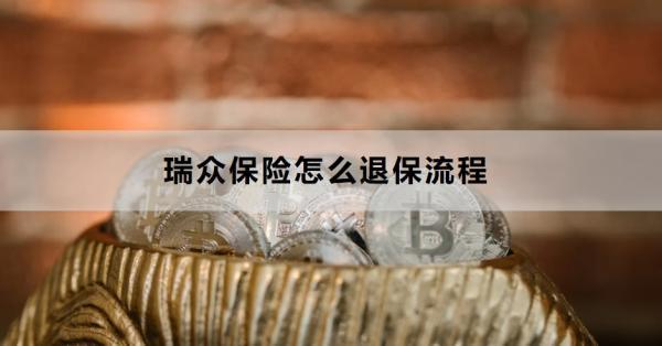 瑞眾保險(xiǎn)怎么退保流程？退保需要注意什么？