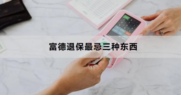 富德退保最忌三種東西是什么？怎么退？