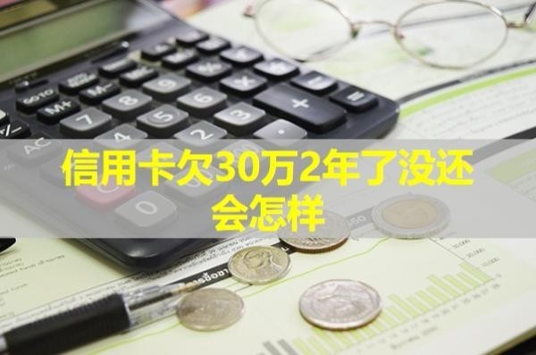 信用卡欠30萬2年了沒還會怎樣？具體分析