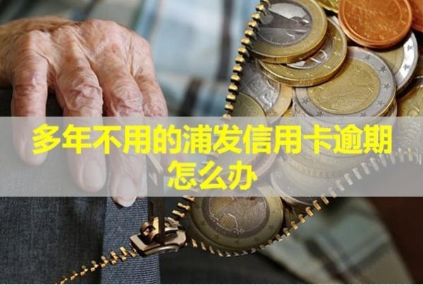 多年不用的浦發(fā)信用卡逾期怎么辦？必看