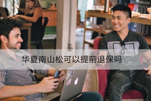 華夏南山松可以提前退保嗎？怎么退？