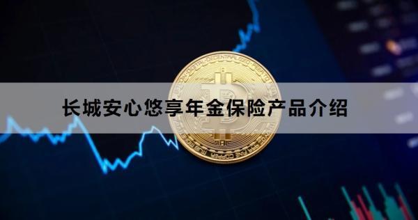 長(zhǎng)城安心悠享年金保險(xiǎn)產(chǎn)品介紹，投保條件+產(chǎn)品保障