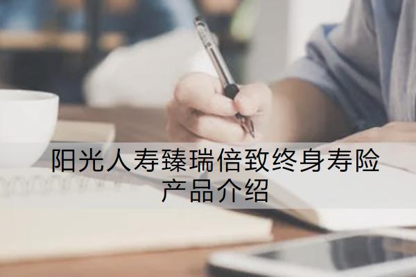 陽(yáng)光人壽臻瑞倍致終身壽險(xiǎn)產(chǎn)品介紹如何？保什么？