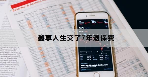 鑫享人生交了7年退保費(fèi)能退多少？退保費(fèi)方式有哪些？