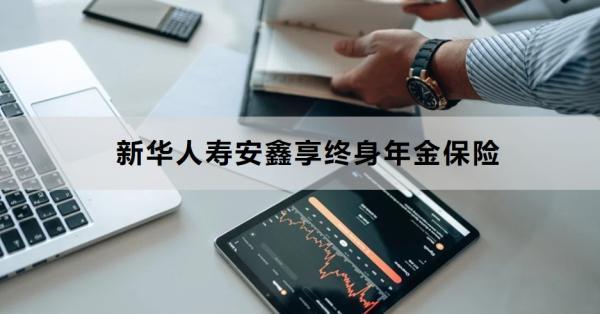 新華人壽安鑫享終身年金保險(xiǎn)講解，基本信息+保障+優(yōu)勢(shì)