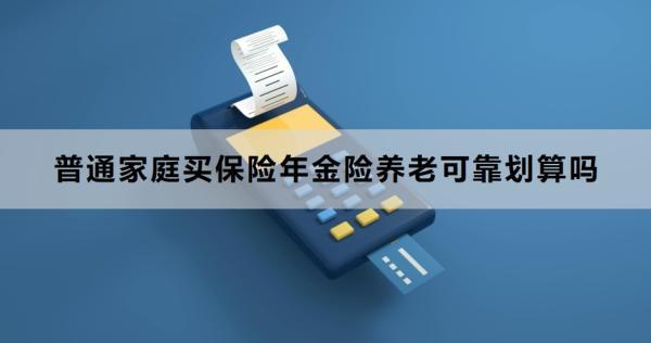 普通家庭買保險(xiǎn)年金險(xiǎn)養(yǎng)老可靠劃算嗎？買年金險(xiǎn)怎么買？