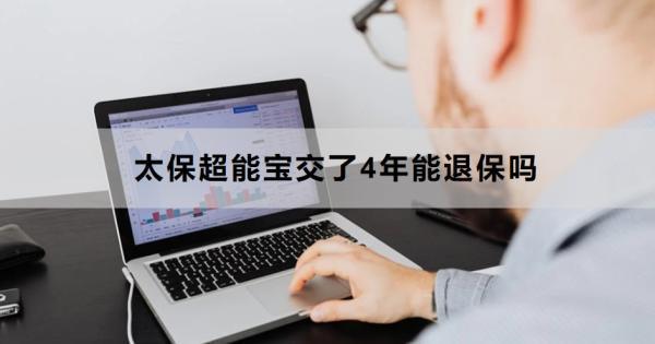 太保超能寶交了4年能退保嗎？退保怎么退？