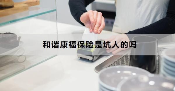 和諧康福保險是坑人的嗎？三個方面帶你全面了解
